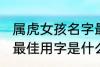 属虎女孩名字最佳用字 属虎女孩名字最佳用字是什么