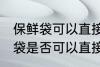 保鲜袋可以直接放微波炉加热吗 保鲜袋是否可以直接放微波炉加热