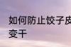 如何防止饺子皮变干 怎么防止饺子皮变干