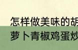 怎样做美味的胡萝卜青椒鸡蛋炒馍 胡萝卜青椒鸡蛋炒馍做法分享