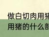 做白切肉用猪的哪部分肉好 做白切肉用猪的什么部分肉好