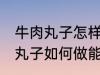 牛肉丸子怎样做能放水里煮不散 牛肉丸子如何做能放水里煮不散