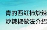 青的西红柿炒辣椒能吃吗 青的西红柿炒辣椒做法介绍