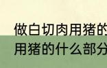 做白切肉用猪的哪部分肉好 做白切肉用猪的什么部分肉好