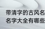 带清字的古风名字大全 带清字的古风名字大全有哪些