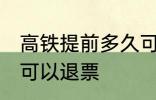 高铁提前多久可以退票 高铁提前几天可以退票