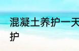 混凝土养护一天浇几次 混凝土如何养护