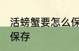 活螃蟹要怎么保存多久 活螃蟹要如何保存