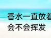 香水一直放着会挥发吗 香水一直放着会不会挥发