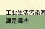 工业生活污染源是什么 工业生活污染源是哪些