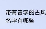 带有音字的古风名字 带有音字的古风名字有哪些