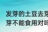 发芽的土豆去芽能吃吗 发芽的土豆去芽不能食用对吗