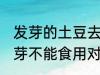 发芽的土豆去芽能吃吗 发芽的土豆去芽不能食用对吗