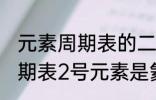 元素周期表的二号元素是什么 元素周期表2号元素是氦吗