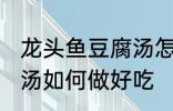 龙头鱼豆腐汤怎么做好吃 龙头鱼豆腐汤如何做好吃