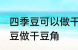 四季豆可以做干豆角吗 能不能用四季豆做干豆角