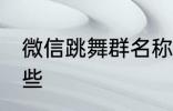 微信跳舞群名称 微信跳舞群名称有哪些