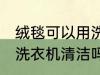 绒毯可以用洗衣机洗吗 绒毯是可以用洗衣机清洁吗