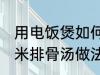 用电饭煲如何做玉米排骨汤 电饭煲玉米排骨汤做法