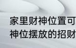 家里财神位置可以放什么东西 家里财神位摆放的招财物品