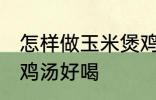 怎样做玉米煲鸡汤好喝 如何做玉米煲鸡汤好喝