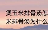 煲玉米排骨汤怎么汤成白色的了 煲玉米排骨汤为什么汤成了白色的了