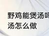 野鸡能煲汤吗要怎样做才好吃 野鸡煲汤怎么做