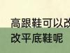 高跟鞋可以改平底鞋吗 高跟鞋能不能改平底鞋呢