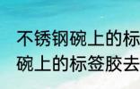 不锈钢碗上的标签胶怎么去除 不锈钢碗上的标签胶去除技巧