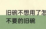 旧碗不想用了怎么处理 如何处理家里不要的旧碗