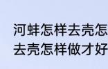 河蚌怎样去壳怎样做才好吃 河蚌如何去壳怎样做才好吃