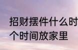 招财摆件什么时候放家里 招财摆件哪个时间放家里